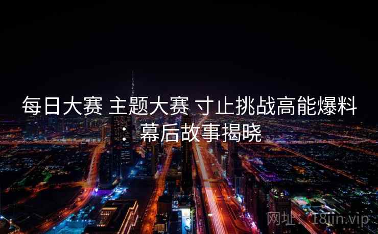 每日大赛 主题大赛 寸止挑战高能爆料：幕后故事揭晓