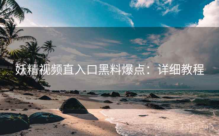 妖精视频直入口黑料爆点：详细教程