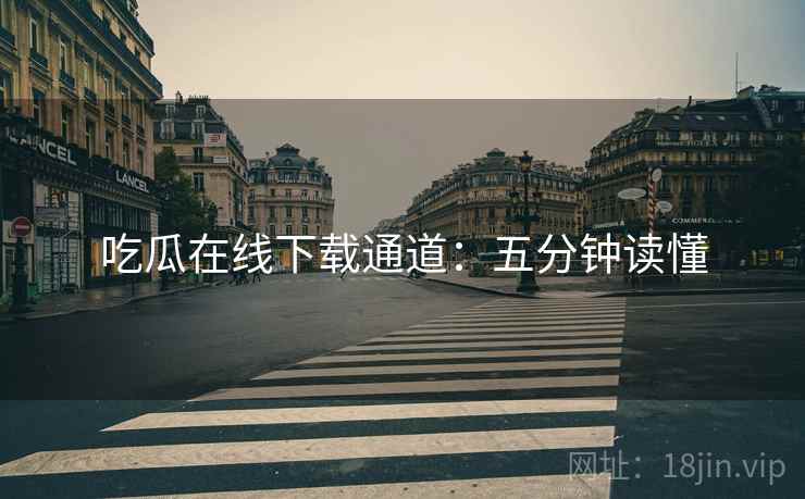 吃瓜在线下载通道：五分钟读懂