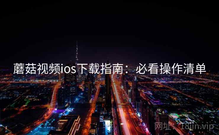 蘑菇视频ios下载指南：必看操作清单
