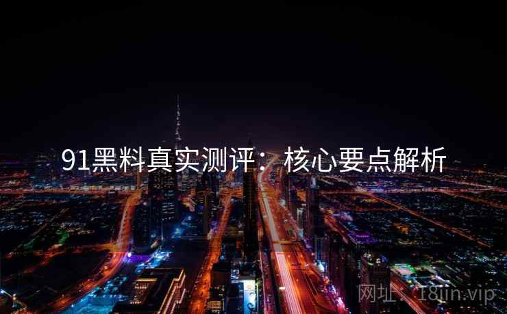 91黑料真实测评：核心要点解析