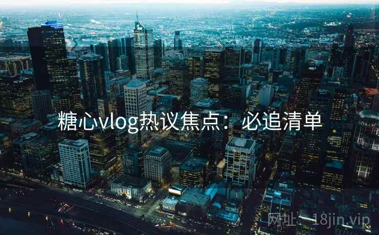 糖心vlog热议焦点：必追清单
