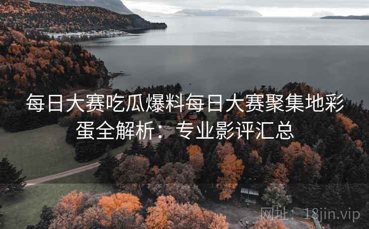 每日大赛吃瓜爆料每日大赛聚集地彩蛋全解析：专业影评汇总