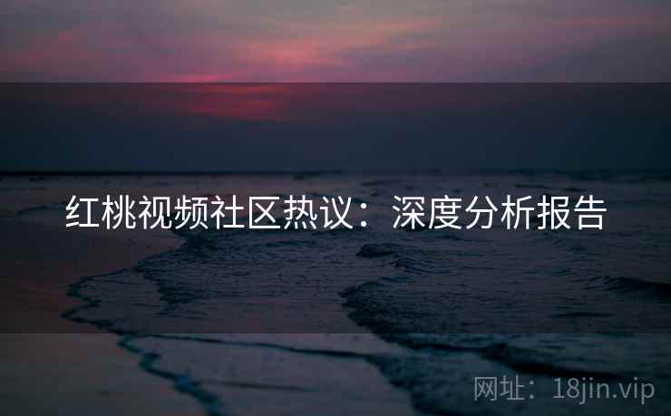 红桃视频社区热议：深度分析报告
