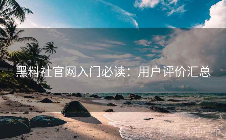 黑料社官网入门必读：用户评价汇总