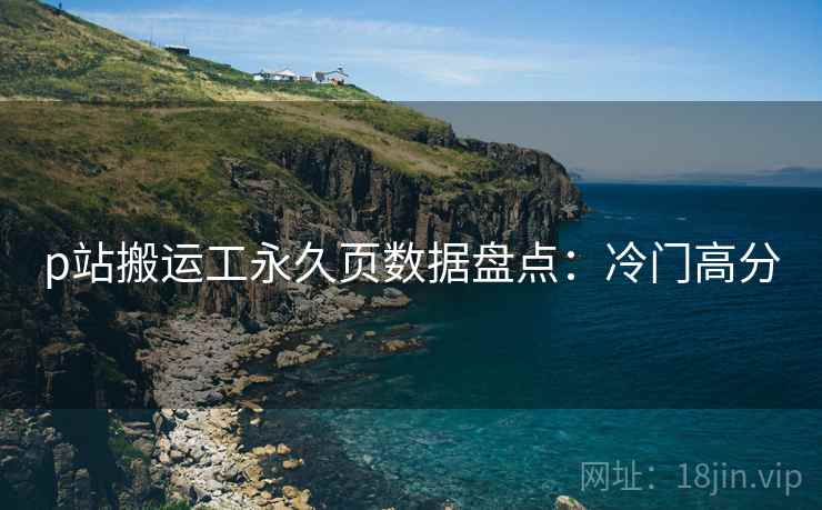 p站搬运工永久页数据盘点：冷门高分