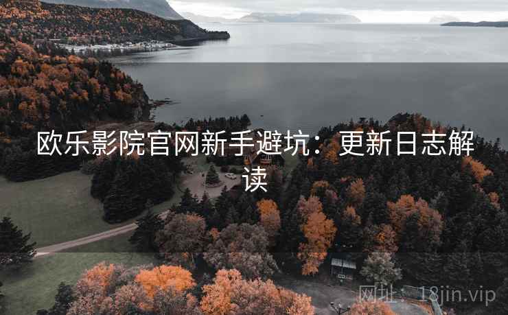 欧乐影院官网新手避坑：更新日志解读