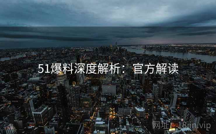 51爆料深度解析：官方解读