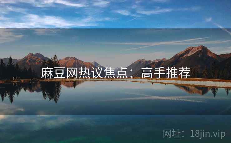 麻豆网热议焦点：高手推荐