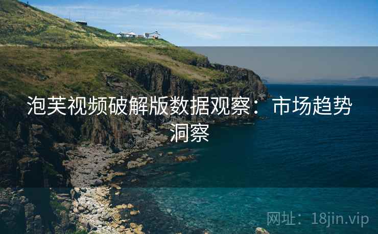 泡芙视频破解版数据观察：市场趋势洞察