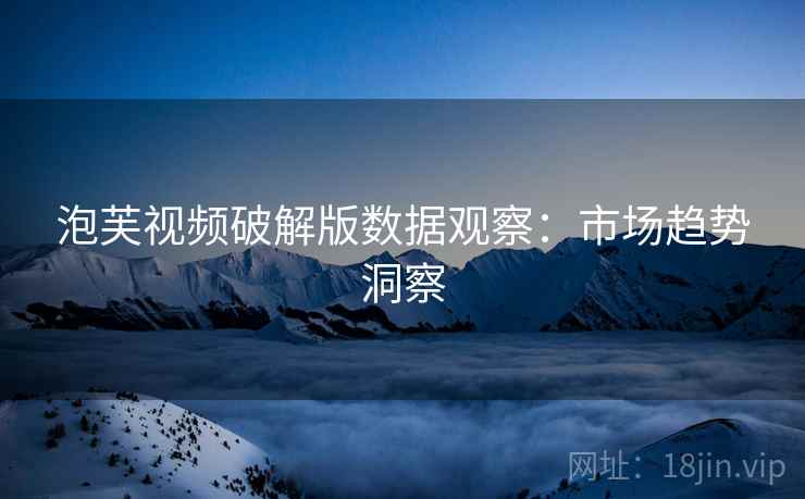 泡芙视频破解版数据观察：市场趋势洞察