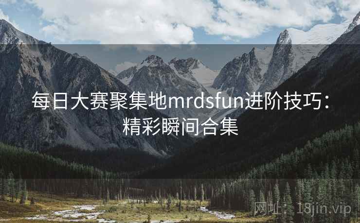 每日大赛聚集地mrdsfun进阶技巧：精彩瞬间合集