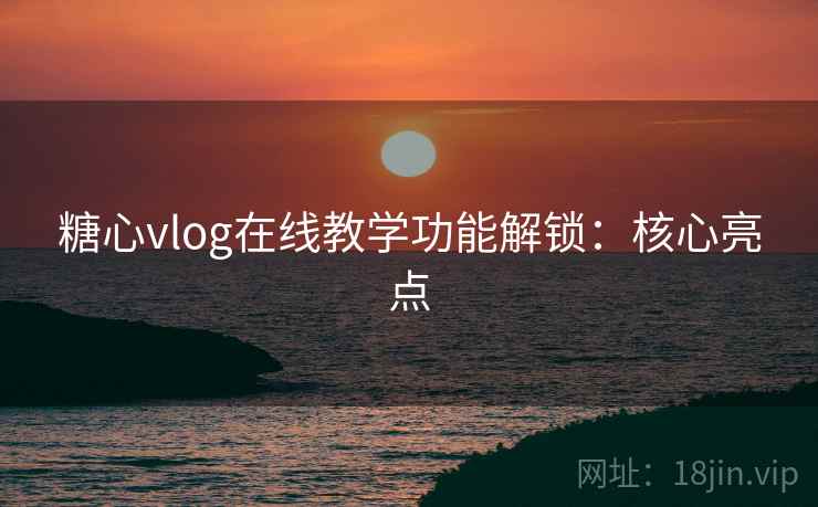 糖心vlog在线教学功能解锁：核心亮点