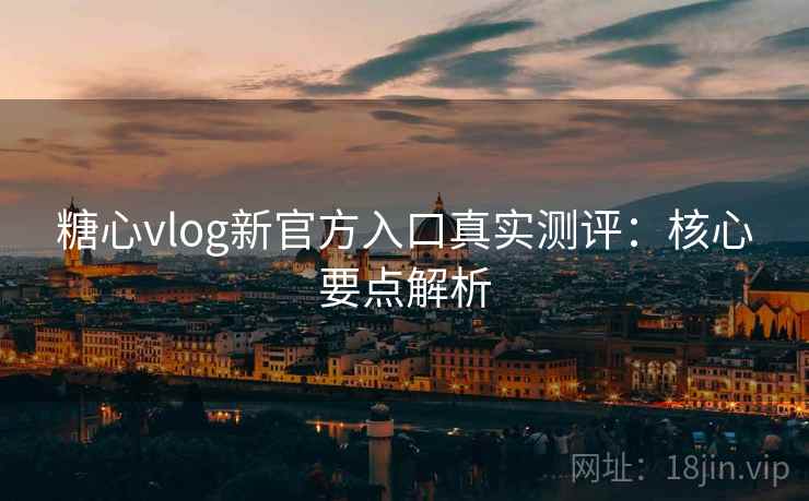 糖心vlog新官方入口真实测评：核心要点解析