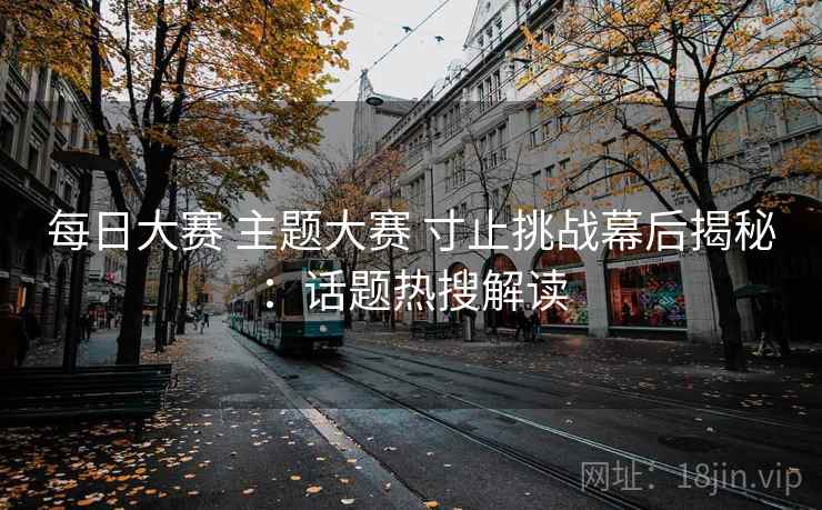 每日大赛 主题大赛 寸止挑战幕后揭秘：话题热搜解读