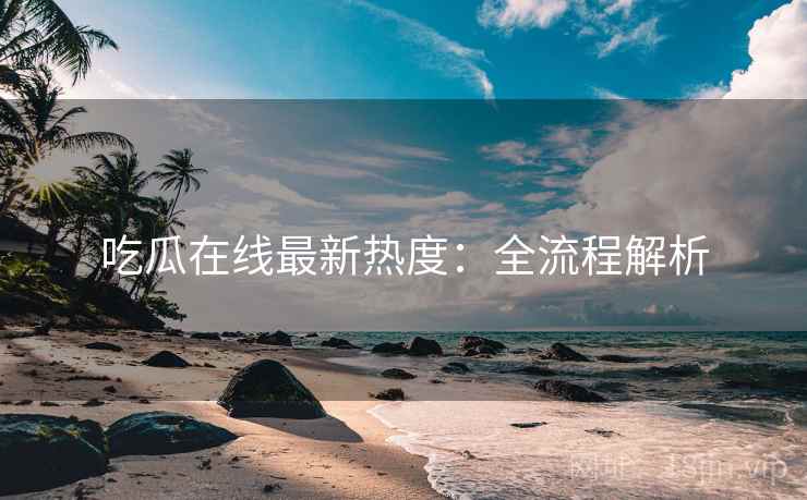 吃瓜在线最新热度：全流程解析