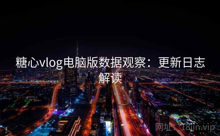 糖心vlog电脑版数据观察：更新日志解读