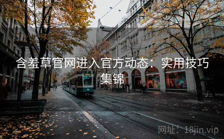 含羞草官网进入官方动态：实用技巧集锦