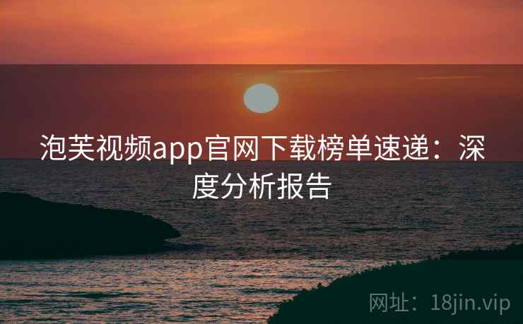 泡芙视频app官网下载榜单速递：深度分析报告