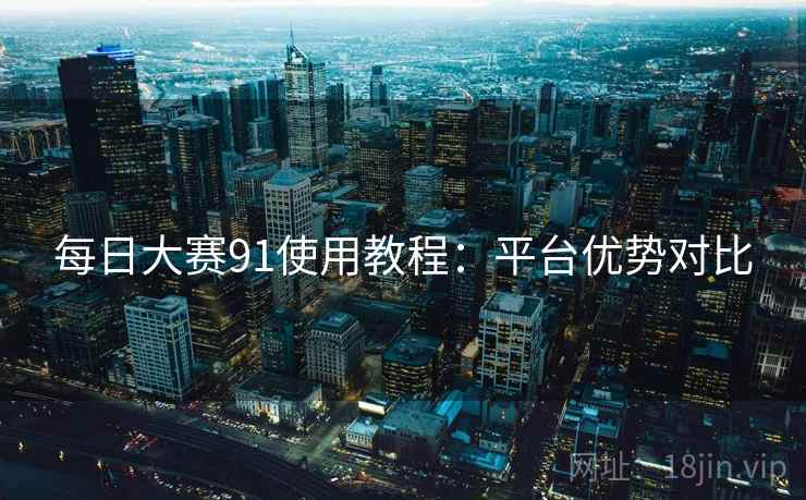 每日大赛91使用教程：平台优势对比