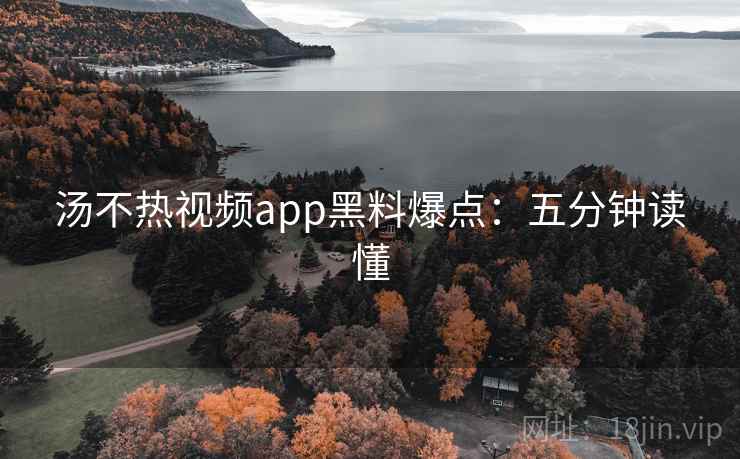 汤不热视频app黑料爆点：五分钟读懂