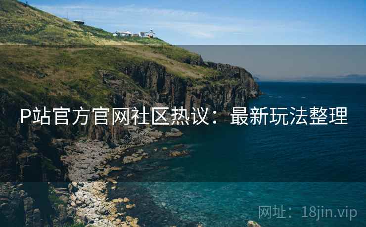 P站官方官网社区热议：最新玩法整理