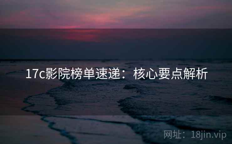 17c影院榜单速递：核心要点解析