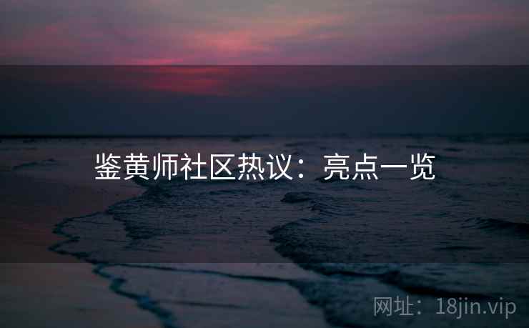 鉴黄师社区热议：亮点一览