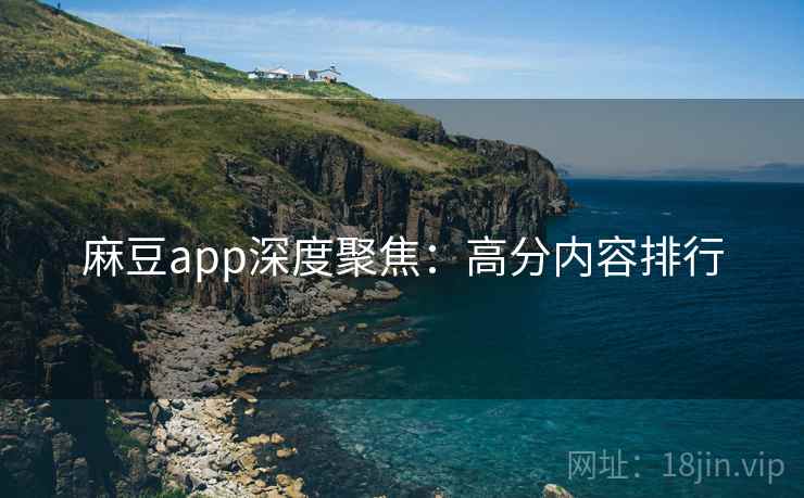 麻豆app深度聚焦：高分内容排行