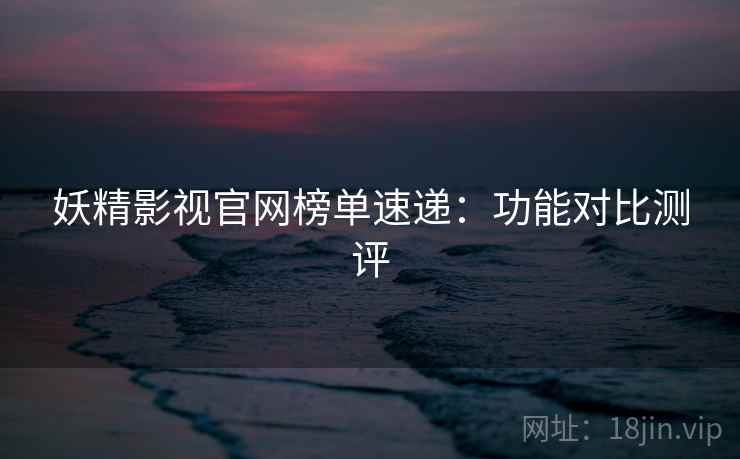 妖精影视官网榜单速递：功能对比测评