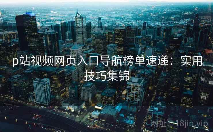 p站视频网页入口导航榜单速递：实用技巧集锦