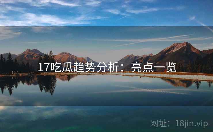 17吃瓜趋势分析：亮点一览