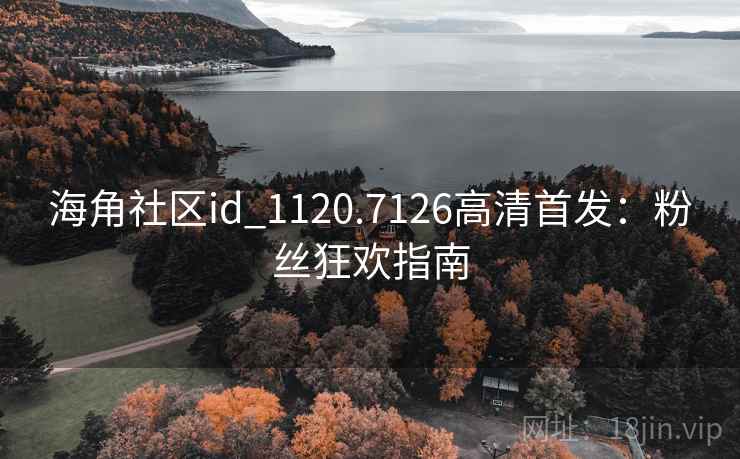 海角社区id_1120.7126高清首发：粉丝狂欢指南
